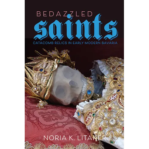 Bedazzled Saints: Catacomb Relics in Early Modern Bavaria - Hardcover