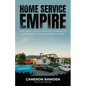 Home Service Empire: How I Built, Scaled, and Sold a Family of Businesses Worth Over $100 Million - Paperback