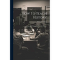 How To Teach History; A Manual Of Suggestions For The Teacher - Paperback