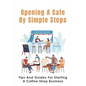 Opening A Cafe By Simple Steps: Tips And Guides For Starting A Coffee Shop Business: Opening A Cafe With No Experience - Paperback