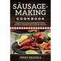 The Sausage-Making Cookbook: Complete instructions and recipes for making 230 kinds of sausage easily in your own kitchen - Paperback