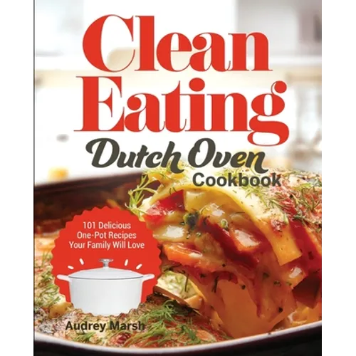 Clean Eating Dutch Oven Cookbook: 101 Delicious One-Pot Recipes Your Family Will Love - Paperback
