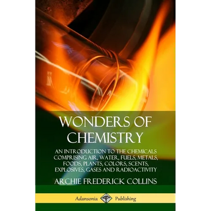 Wonders of Chemistry: An Introduction to the Chemicals Comprising Air, Water, Fuels, Metals, Foods, Plants, Colors, Scents, Explosives, Gases and Radi - Paperback