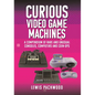 Curious Video Game Machines: A Compendium of Rare and Unusual Consoles, Computers and Coin-Ops - Hardcover