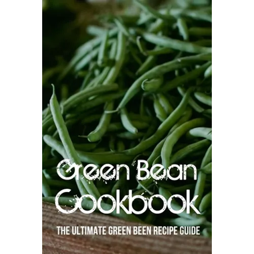 Green Bean Cookbook: The Ultimate Green Been Recipe Guide: How Do You Make Roasted Green Beans? - Paperback