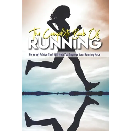 The Complete Book Of Running: Personal Advice That Will Help You Improve Your Running Race: Beginning Runners Handbook - Paperback