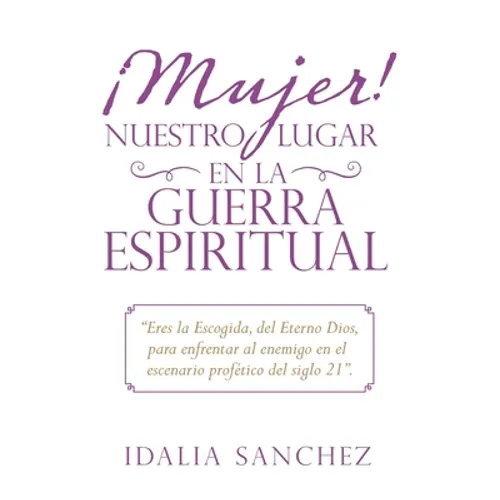 ¡Mujer! Nuestro Lugar En La Guerra Espiritual: "Eres La Escogida, Del Eterno Dios, Para Enfrentar Al Enemigo En El Escenario Profético Del Siglo 21". - Paperback