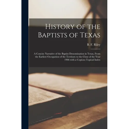 History of the Baptists of Texas: a Concise Narrative of the Baptist Denomination in Texas, From the Earliest Occupation of the Territory to the Close - Paperback