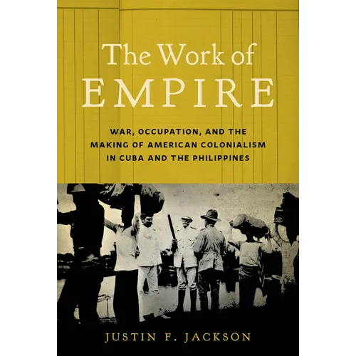 The Work of Empire: War, Occupation, and the Making of American Colonialism in Cuba and the Philippines - Paperback