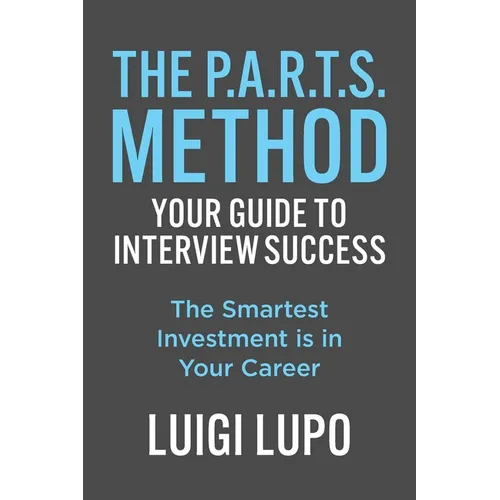 The P.A.R.T.S. Method - Your Guide to Interview Success: Your Guide to Interview Success: "The Smartest Investment is in Your Career" - Paperback