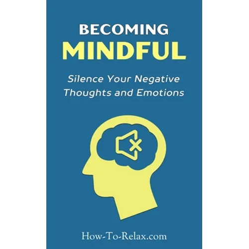 Becoming Mindful: Silence Your Negative Thoughts and Emotions To Regain Control of Your Life - Paperback