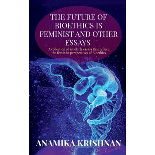 The Future of Bioethics is Feminist and Other Essays: A collection of scholarly essays that reflect the feminist perspectives of Bioethics - Paperback