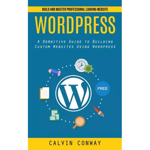Wordpress: Build and Master Professional Looking Website (A Definitive Guide to Building Custom Websites Using Wordpress) - Paperback