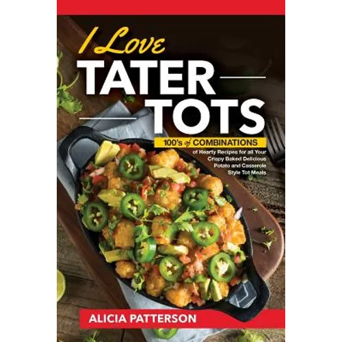 I Love Tater Tots: 100's of Combinations of Hearty Recipes for all Your Crispy Baked Delicious Potato and Casserole Style Tot Meals - Paperback
