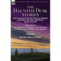 The Haunted Dusk Stories: One Novelette & Twelve Short Stories, of the Ghostly & Peculiar Including 'The Little Room, ' 'The Sequel to the Little Room - Paperback