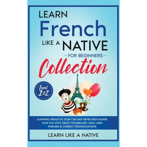 Learn French Like a Native for Beginners Collection - Level 1 & 2: Learning French in Your Car Has Never Been Easier! Have Fun with Crazy Vocabulary, - Hardcover