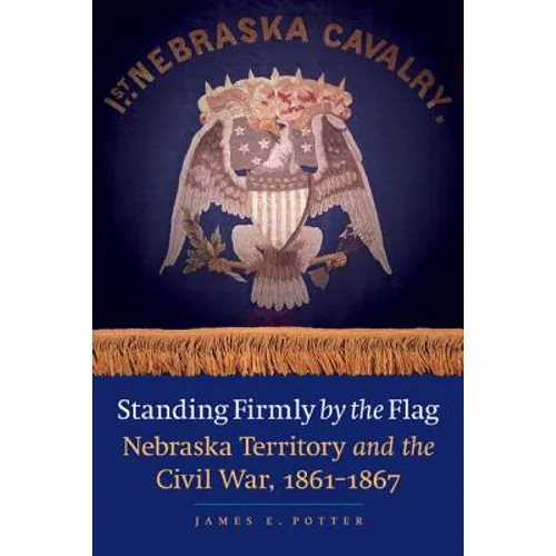 Standing Firmly by the Flag: Nebraska Territory and the Civil War, 1861-1867 - Paperback