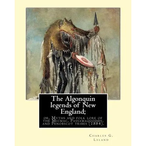 The Algonquin legends of New England; or, Myths and folk lore of the Micmac, Passamaquoddy, and Penobscot tribes (1884). By: Charles G. (Godfrey) Lela - Paperback