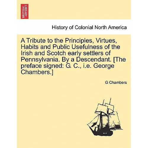 A Tribute to the Principles, Virtues, Habits and Public Usefulness of the Irish and Scotch Early Settlers of Pennsylvania. by a Descendant. [The Prefa - Paperback