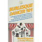 Burlesque Dancer 101: A Professional Burlesque Dancer's Quick Guide on How to Learn, Grow, Perform, and Succeed at the Art of Burlesque Danc - Paperback