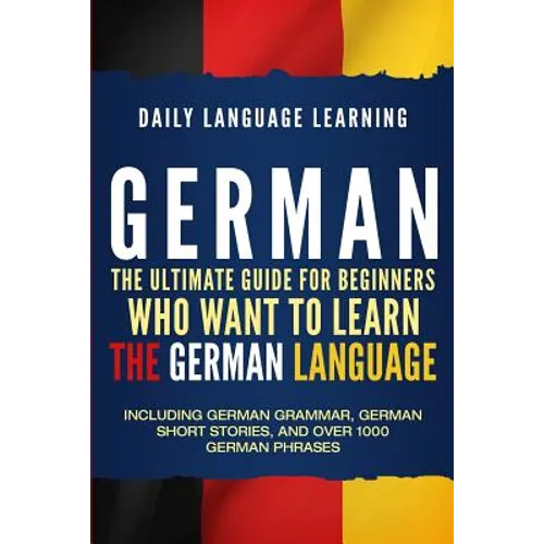 German: The Ultimate Guide for Beginners Who Want to Learn the German Language, Including German Grammar, German Short Stories - Paperback