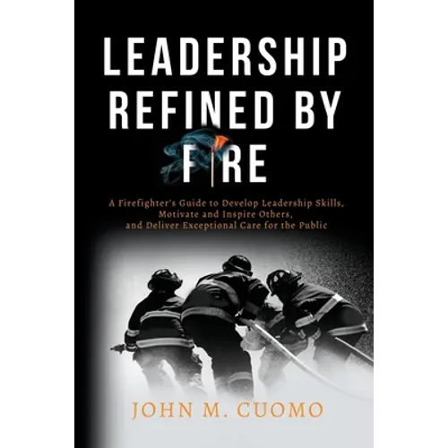 Leadership Refined by Fire: A Firefighter's Guide to Develop Leadership Skills, Motivate and Inspire Others, and Deliver Exceptional Care for the Publ - Paperback