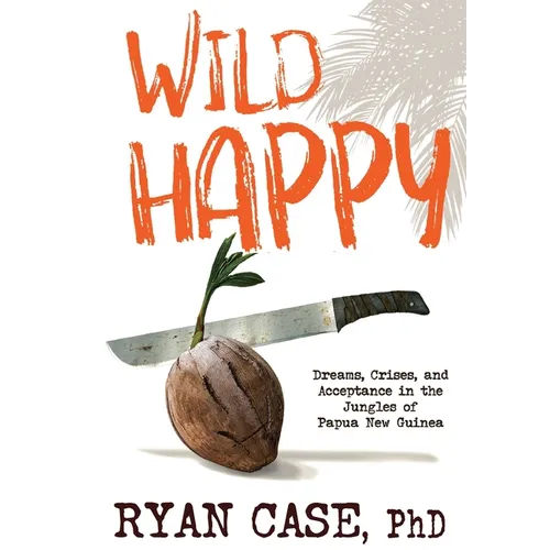 Wild Happy: Dreams, Crises, and Acceptance in the Jungles of Papua New Guinea - Hardcover