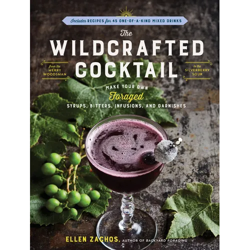 The Wildcrafted Cocktail: Make Your Own Foraged Syrups, Bitters, Infusions, and Garnishes; Includes Recipes for 45 One-Of-A-Kind Mixed Drinks - Paperback