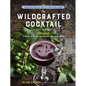The Wildcrafted Cocktail: Make Your Own Foraged Syrups, Bitters, Infusions, and Garnishes; Includes Recipes for 45 One-Of-A-Kind Mixed Drinks - Paperback