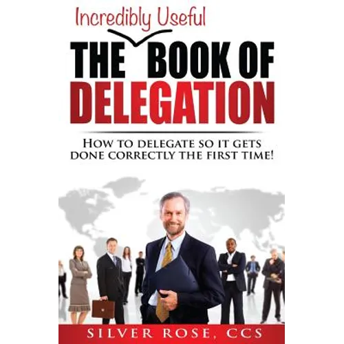 The Incredibly Useful Book of Delegation: How to Delegate So It Gets Done Correctly the First Time! - Paperback