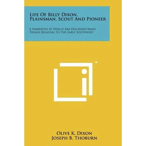 Life Of Billy Dixon, Plainsman, Scout And Pioneer: A Narrative In Which Are Described Many Things Relating To The Early Southwest - Paperback