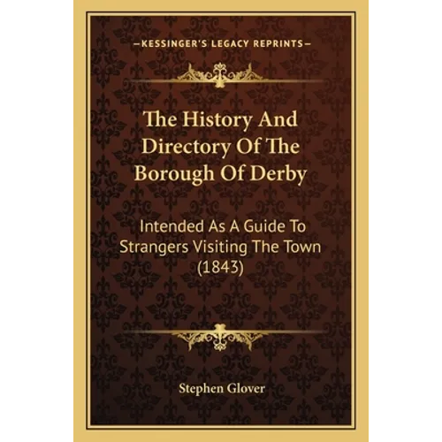 The History And Directory Of The Borough Of Derby: Intended As A Guide To Strangers Visiting The Town (1843) - Paperback