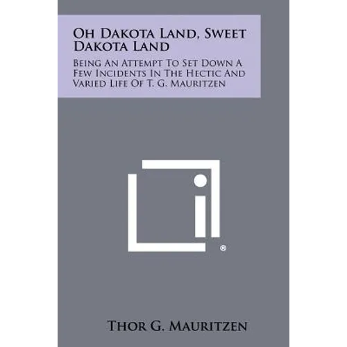 Oh Dakota Land, Sweet Dakota Land: Being an Attempt to Set Down a Few Incidents in the Hectic and Varied Life of T. G. Mauritzen - Paperback