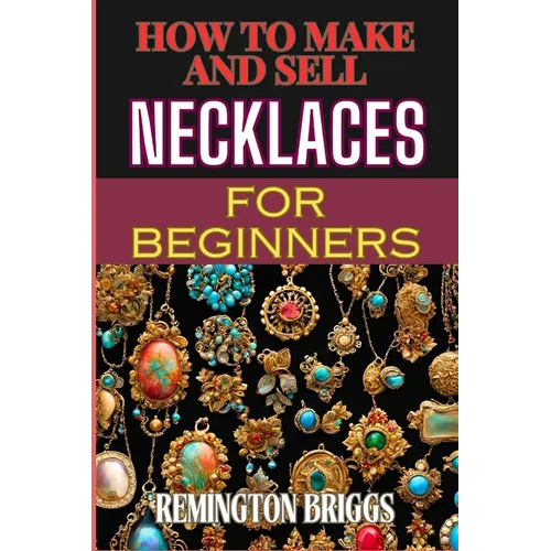 How to Make and Sell Necklaces for Beginners: Step-By-Step Jewelry Making Techniques, Proven Marketing Strategies, And Essential Tools For Crafting Ha - Paperback