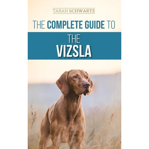 The Complete Guide to the Vizsla: Selecting, Feeding, Training, Exercising, Socializing, and Loving Your New Vizsla - Hardcover