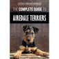 The Complete Guide to Airedale Terriers: Choosing, Training, Feeding, and Loving your new Airedale Terrier Puppy - Paperback