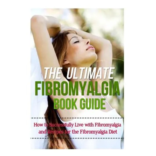 The Ultimate Fibromyalgia Book Guide: How to Successfully Live with Fibromyalgia and Recipes for the Fibromyalgia Diet - Paperback