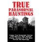 True Paranormal Hauntings: Creepy True Paranormal Stories From America's Most Haunted Places: Accounts Of True Ghost Stories And Hauntings - Paperback