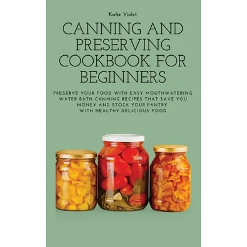 Canning and Preserving Cookbook for Beginners: Preserve Your Food with Easy Mouthwatering Water Bath Canning Recipes that Save You Money and Stock You - Hardcover
