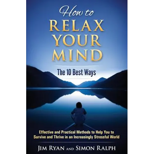 How to Relax Your Mind - The 10 Best Ways: Effective and Practical Methods to Help You to Survive and Thrive in an Increasingly Stressful World - Paperback