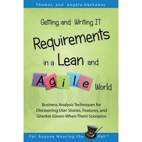Getting and Writing IT Requirements in a Lean and Agile World: Business Analysis Techniques for Discovering User Stories, Features, and Gherkin (Given - Paperback