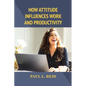 How Attitude Influences Work and Productivity - Paperback