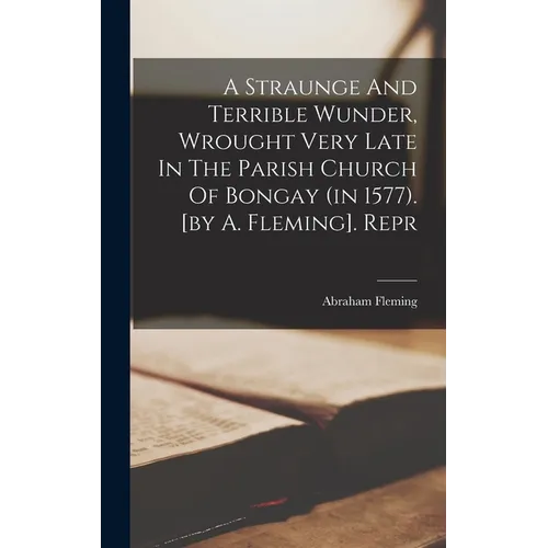 A Straunge And Terrible Wunder, Wrought Very Late In The Parish Church Of Bongay (in 1577). [by A. Fleming]. Repr - Hardcover