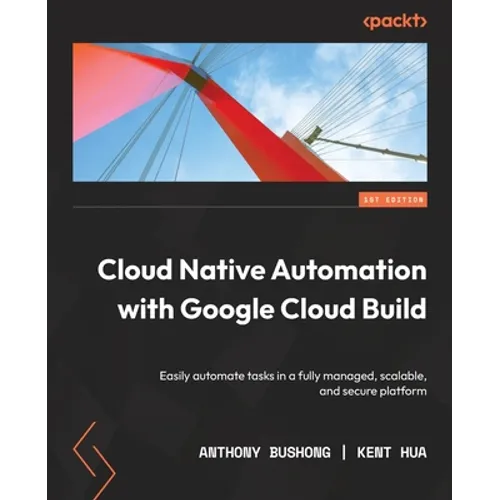 Cloud Native Automation with Google Cloud Build: Easily automate tasks in a fully managed, scalable, and secure platform - Paperback