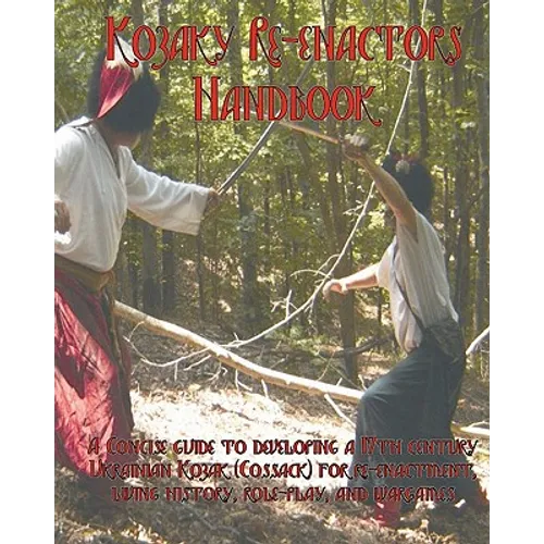 The Kozaky Re-Enactors Handbook: A Guide To Recreating A Mid-Seventeenth Century Ukrainian Kozak (Cossack) Character - Paperback