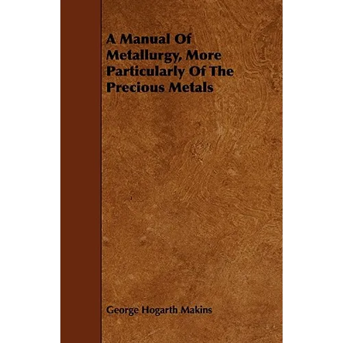 A Manual Of Metallurgy, More Particularly Of The Precious Metals - Paperback