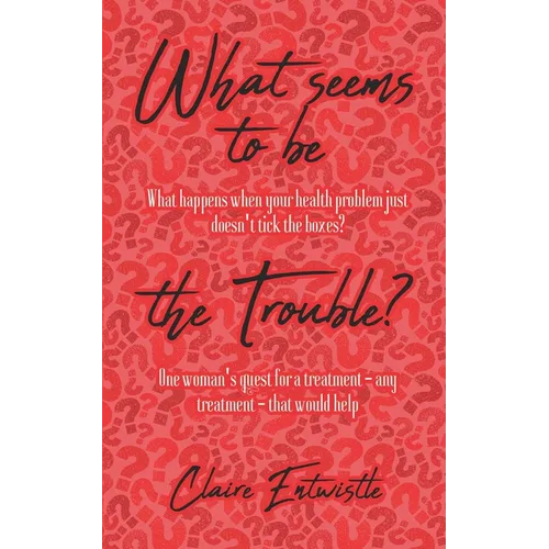 What Seems To Be The Trouble?: What happens when your health problem just doesn't tick the boxes? One woman's quest for a treatment - any treatment - - Paperback
