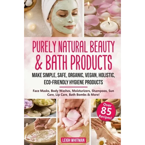 Purely Natural Beauty & Bath Products: Make Simple, Safe, Organic, Vegan, Holistic, Eco-friendly Hygiene Products - Face Masks, Body Washes, Moisturiz - Paperback