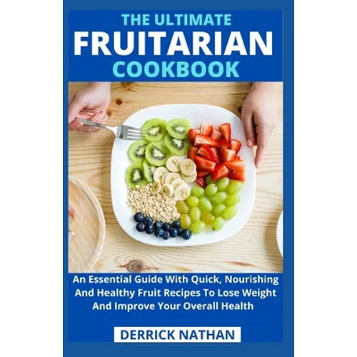 The Ultimate Fruitarian Cookbook: An Essential Guide With Quick, Nourishing And Healthy Fruit Recipes To Lose Weight And Improve Your Overall Health - Paperback