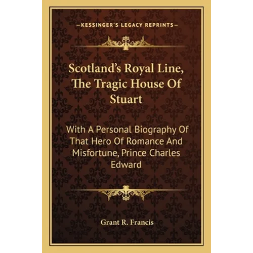 Scotland's Royal Line, the Tragic House of Stuart: With a Personal Biography of That Hero of Romance and Misfortune, Prince Charles Edward - Paperback